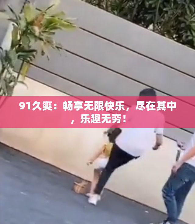 91久爽：畅享无限快乐，尽在其中，乐趣无穷！