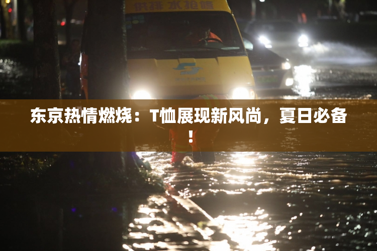 东京热情燃烧：T恤展现新风尚，夏日必备！