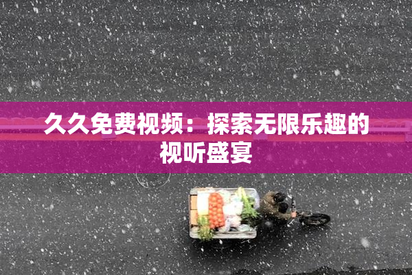 久久免费视频：探索无限乐趣的视听盛宴