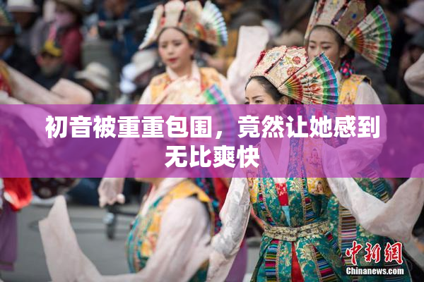 初音被重重包围，竟然让她感到无比爽快