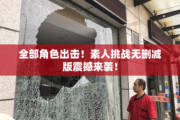 全部角色出击！素人挑战无删减版震撼来袭！