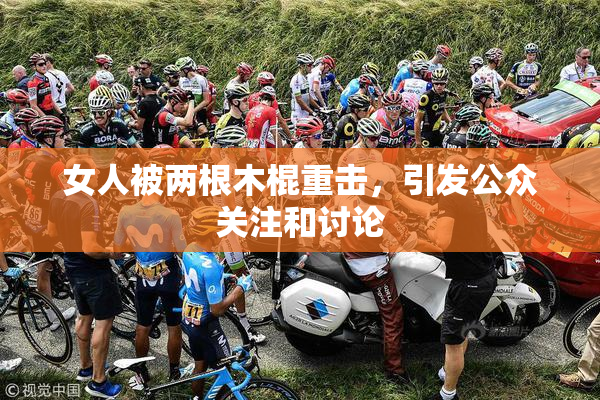 女人被两根木棍重击，引发公众关注和讨论