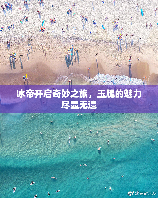 冰帝开启奇妙之旅，玉腿的魅力尽显无遗