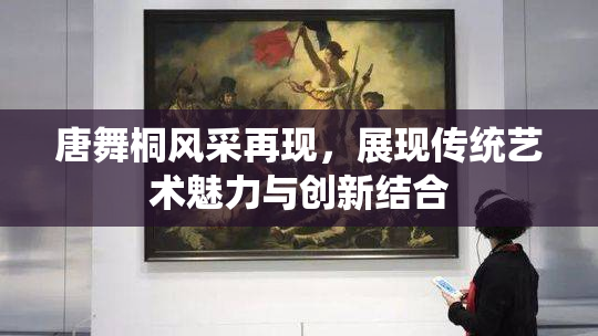 唐舞桐风采再现，展现传统艺术魅力与创新结合