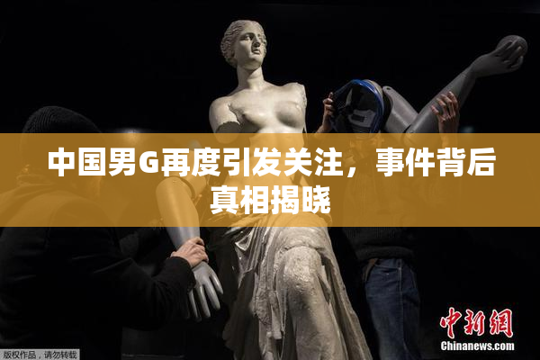 中国男G再度引发关注，事件背后真相揭晓