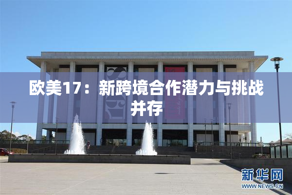 欧美17：新跨境合作潜力与挑战并存
