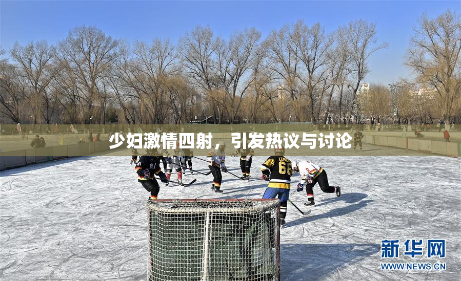 少妇激情四射，引发热议与讨论