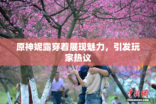 原神妮露穿着展现魅力，引发玩家热议