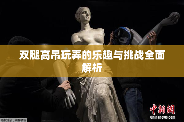 双腿高吊玩弄的乐趣与挑战全面解析