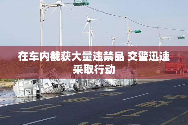 在车内截获大量违禁品 交警迅速采取行动