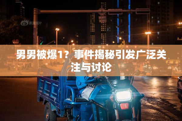 男男被爆1？事件揭秘引发广泛关注与讨论