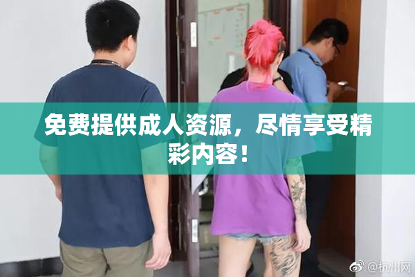 免费提供成人资源，尽情享受精彩内容！