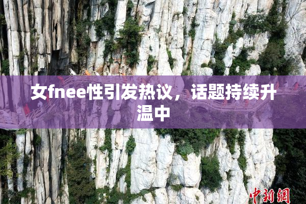 女fnee性引发热议，话题持续升温中