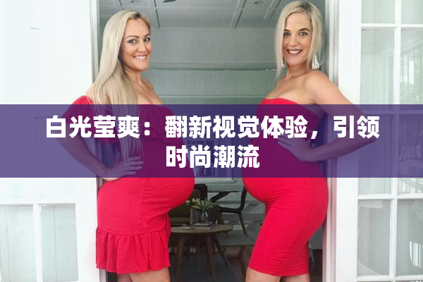 白光莹爽：翻新视觉体验，引领时尚潮流