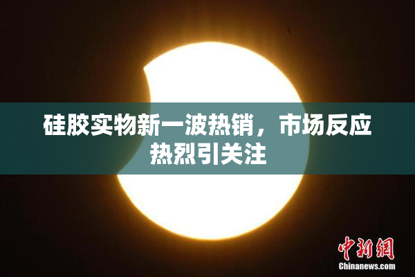 硅胶实物新一波热销，市场反应热烈引关注