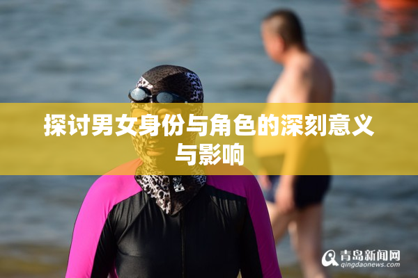 探讨男女身份与角色的深刻意义与影响