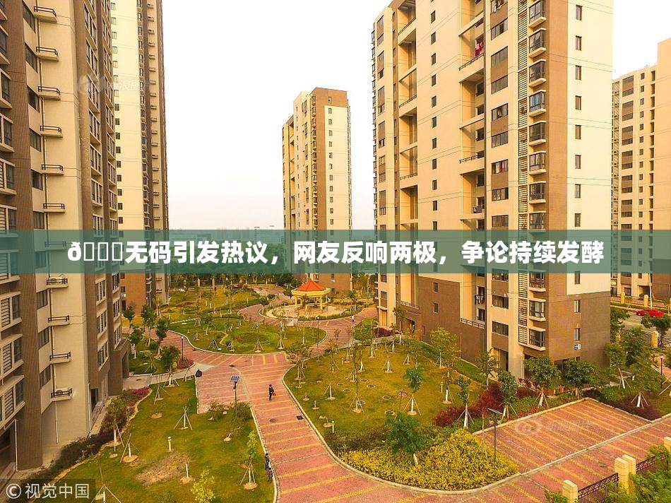 🔞无码引发热议，网友反响两极，争论持续发酵