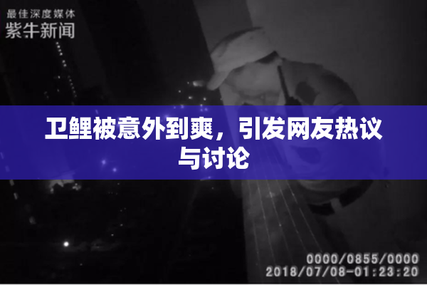 卫鲤被意外到爽，引发网友热议与讨论