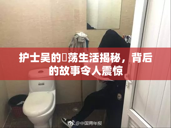 护士吴的婬荡生活揭秘，背后的故事令人震惊