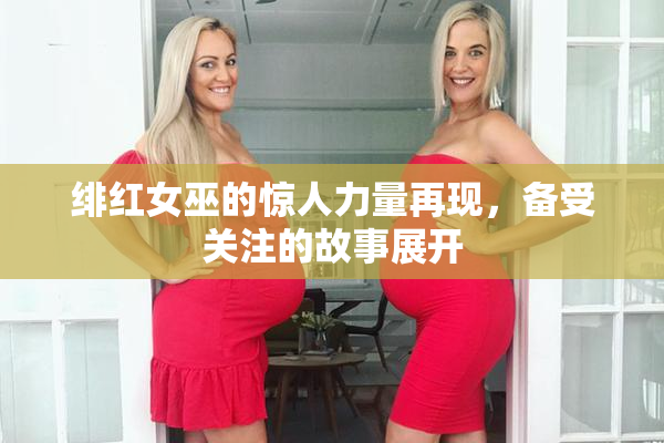 绯红女巫的惊人力量再现，备受关注的故事展开