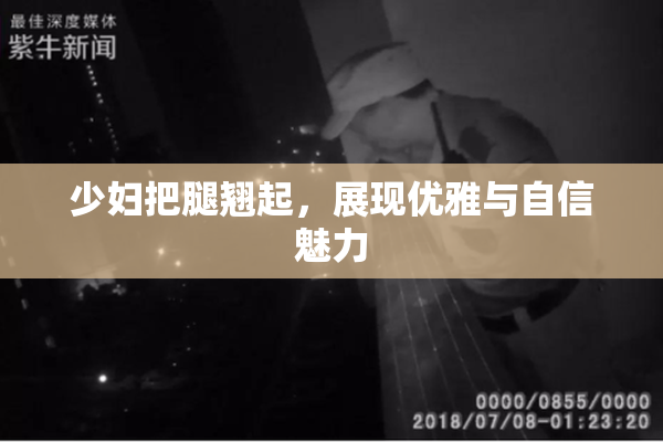 少妇把腿翘起，展现优雅与自信魅力