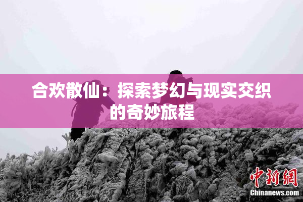 合欢散仙：探索梦幻与现实交织的奇妙旅程