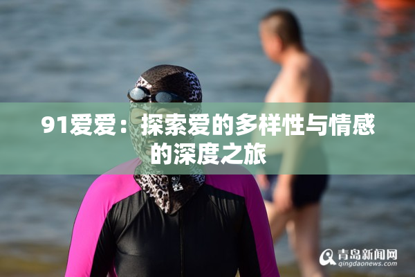 91爱爱：探索爱的多样性与情感的深度之旅