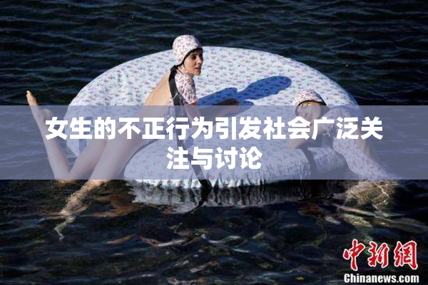 女生的不正行为引发社会广泛关注与讨论