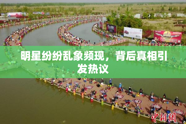 明星纷纷乱象频现，背后真相引发热议