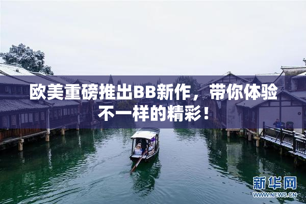 欧美重磅推出BB新作，带你体验不一样的精彩！