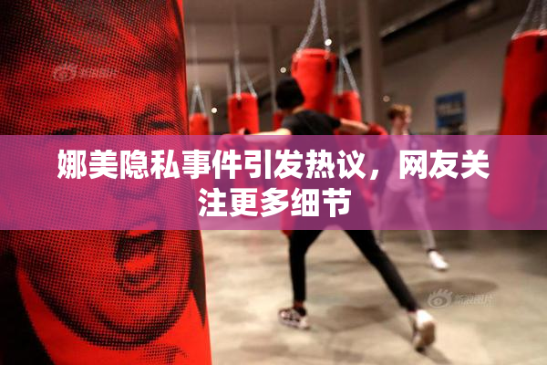 娜美隐私事件引发热议，网友关注更多细节