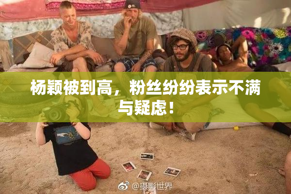杨颖被到高，粉丝纷纷表示不满与疑虑！