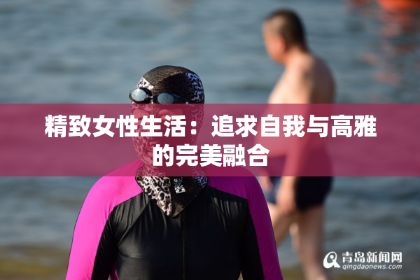 精致女性生活：追求自我与高雅的完美融合