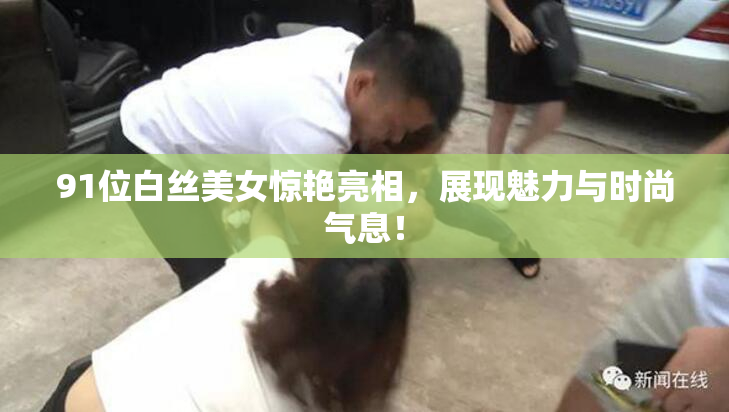 91位白丝美女惊艳亮相，展现魅力与时尚气息！