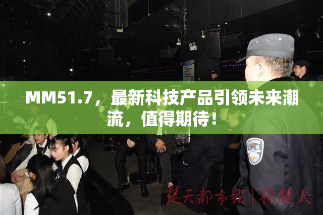 MM51.7，最新科技产品引领未来潮流，值得期待！