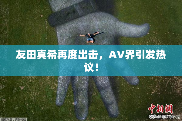 友田真希再度出击，AV界引发热议！