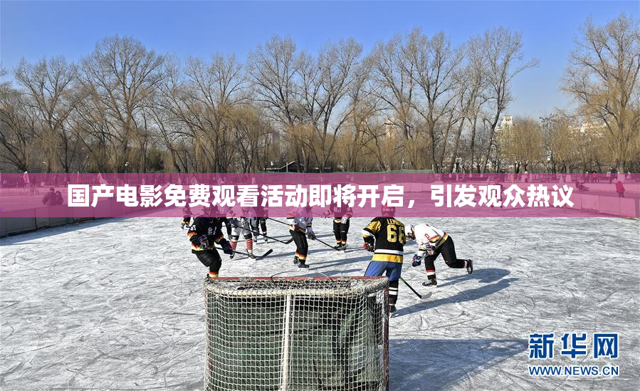国产电影免费观看活动即将开启，引发观众热议
