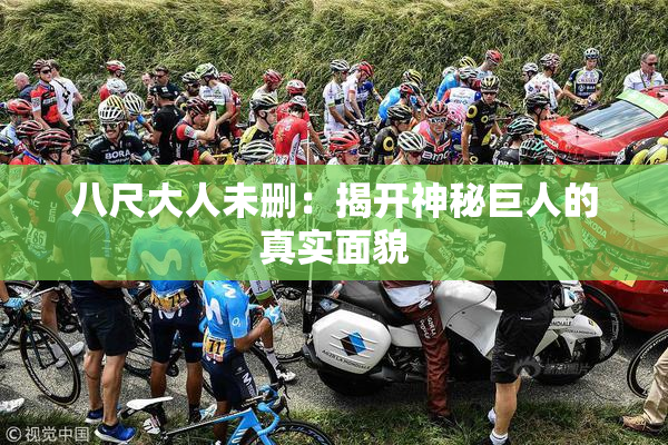 八尺大人未删：揭开神秘巨人的真实面貌