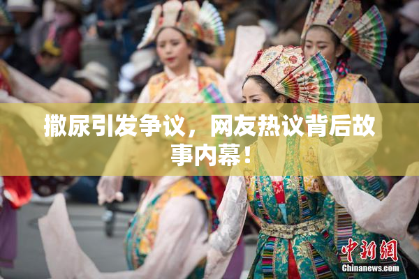 撒尿引发争议，网友热议背后故事内幕！