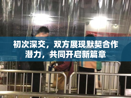 初次深交，双方展现默契合作潜力，共同开启新篇章