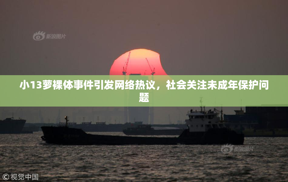 小13萝裸体事件引发网络热议，社会关注未成年保护问题