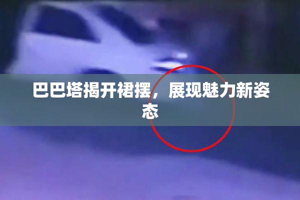 巴巴塔揭开裙摆，展现魅力新姿态
