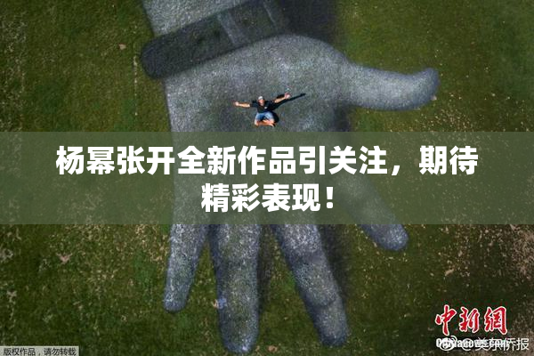 杨幂张开全新作品引关注，期待精彩表现！