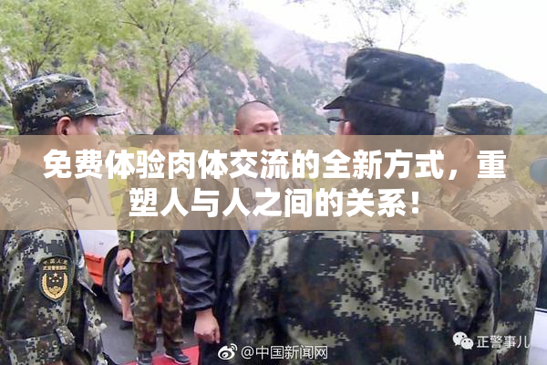 免费体验肉体交流的全新方式，重塑人与人之间的关系！