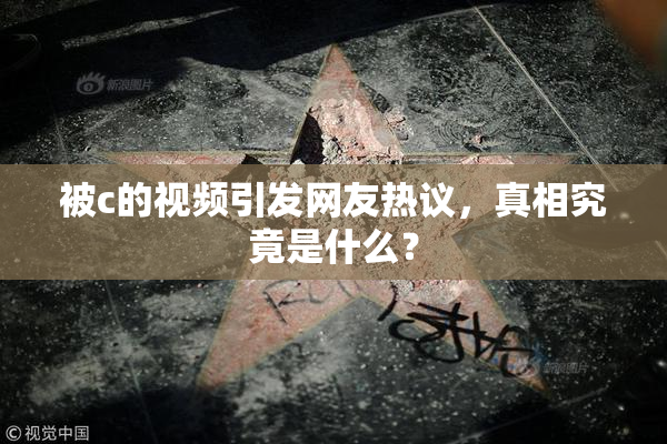 被c的视频引发网友热议，真相究竟是什么？