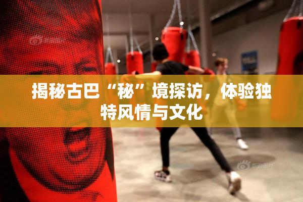 揭秘古巴“秘”境探访，体验独特风情与文化