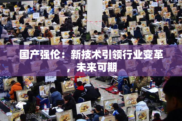 国产强伦：新技术引领行业变革，未来可期