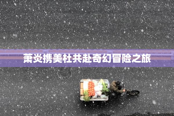 萧炎携美杜共赴奇幻冒险之旅