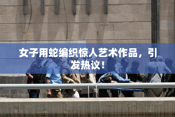 女子用蛇编织惊人艺术作品，引发热议！