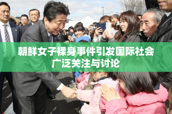 朝鲜女子裸身事件引发国际社会广泛关注与讨论
